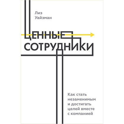 Книга "Ценные сотрудники. Как стать незаменимым и достигать целей вместе с компанией", Лиз Уайзман