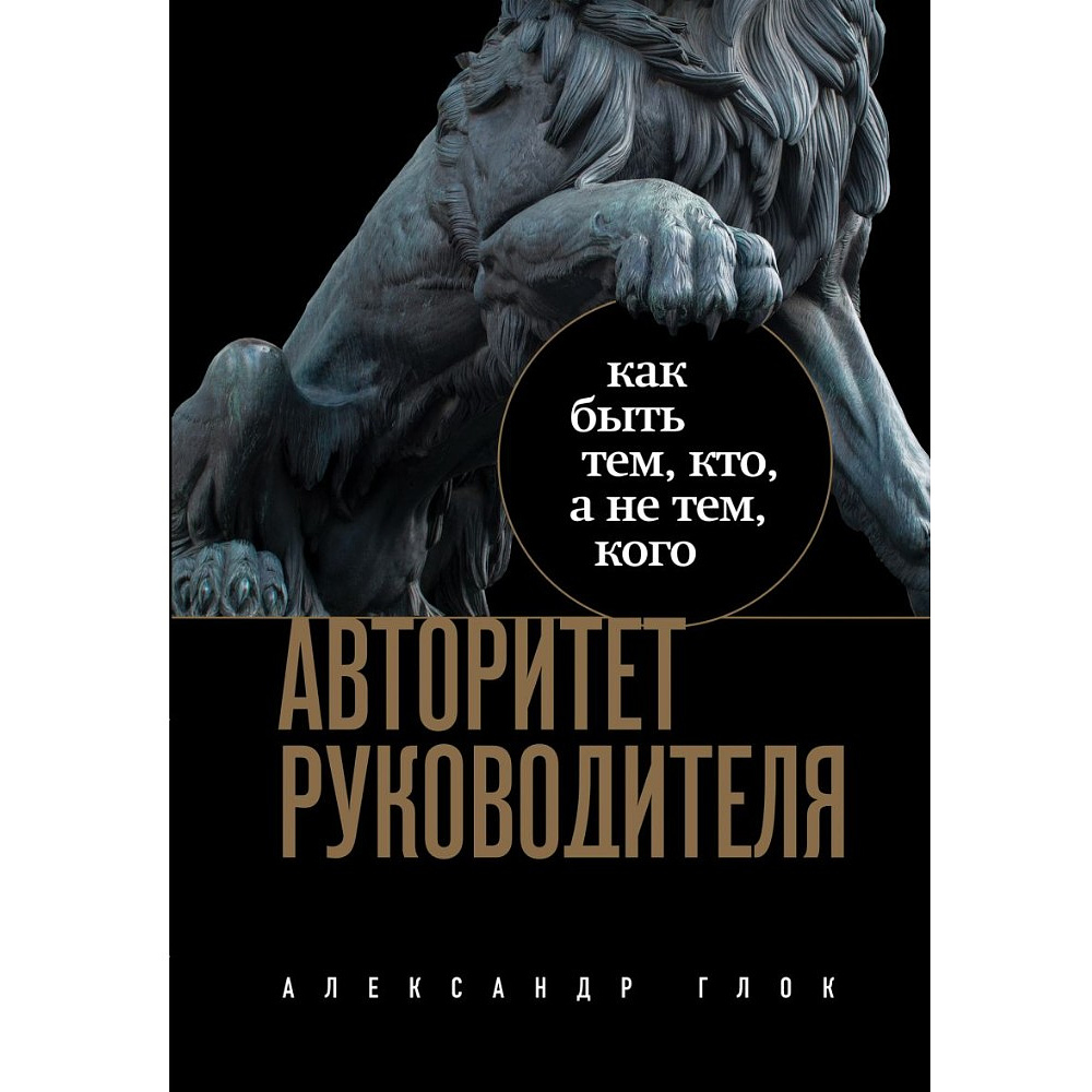 Книга "Авторитет руководителя. Как быть тем, кто, а не тем кого", Александр Глок