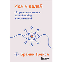 Книга "Иди и делай. 12 принципов жизни, полной побед и достижений", Брайан Трейси