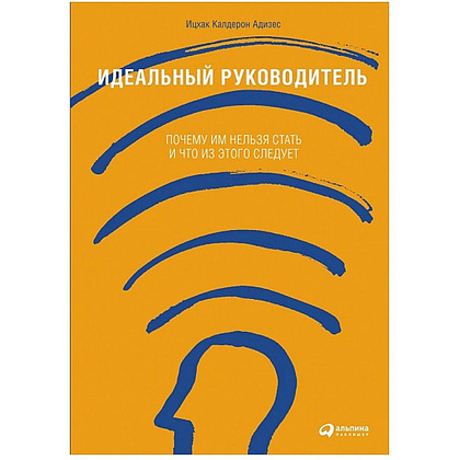 Книга "Идеальный руководитель: Почему им нельзя стать и что из этого следует", Адизес И.