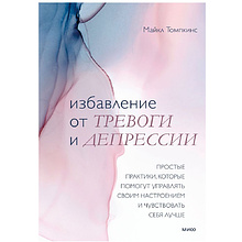 Книга "Избавление от тревоги и депрессии. Простые практики, которые помогут управлять своим настроением и чувствовать себя лучше", Майкл Томпкинс