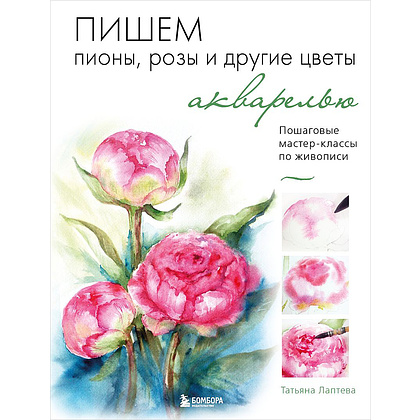 Книга "Пишем пионы, розы и другие цветы акварелью. Пошаговые мастер-классы по живописи", Татьяна Лаптева, -50%