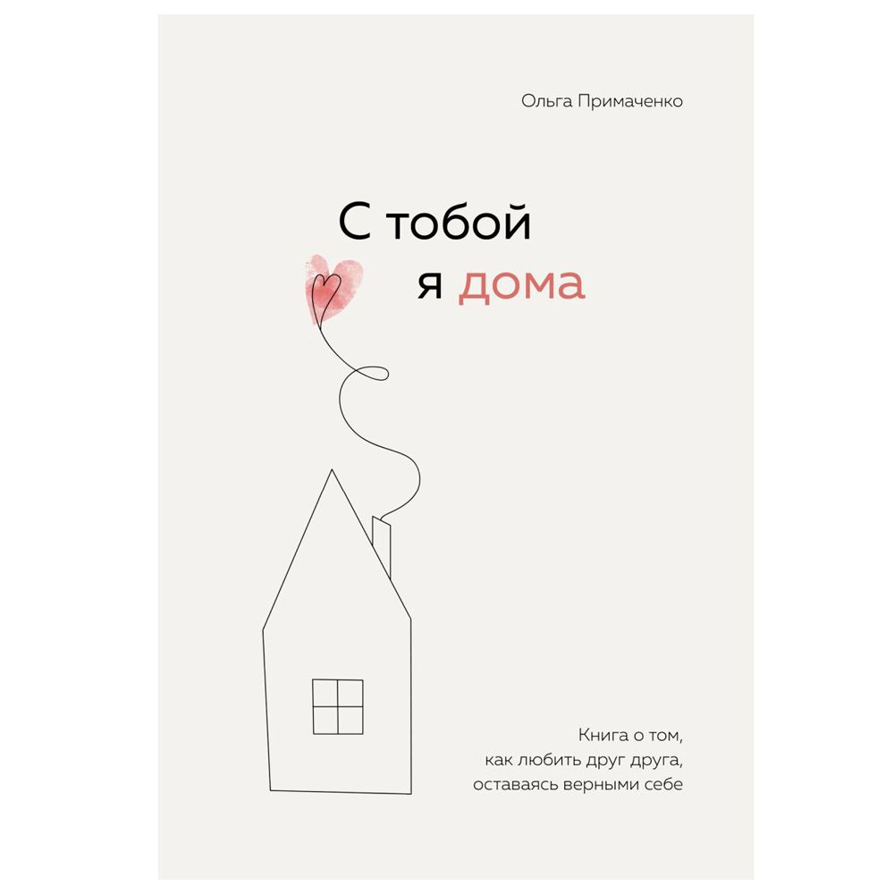 Книга "С тобой я дома. Книга о том, как любить друг друга, оставаясь верными себе", Ольга Примаченко