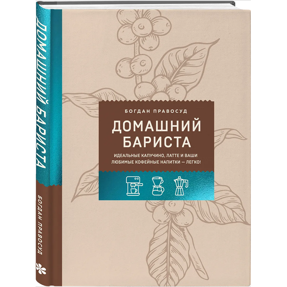 Книга "Домашний бариста. Идеальные капучино, латте и ваши любимые кофейные напитки - легко!", Богдан Правосуд